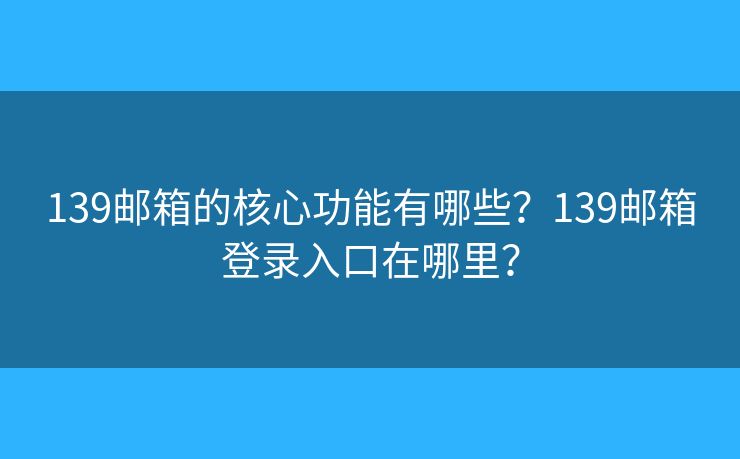 139邮箱的核心功能有哪些？139邮箱登录入口在哪里？