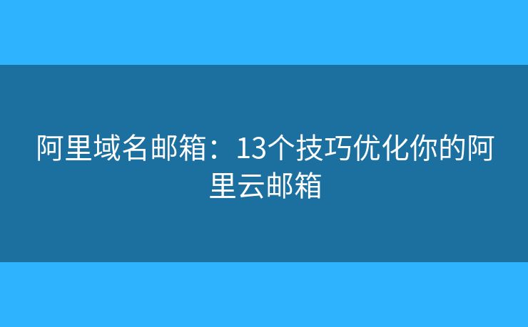 阿里域名邮箱:13个技巧优化你的阿里云邮箱 阿里域名邮箱:13个技巧优化你的阿里云邮箱
