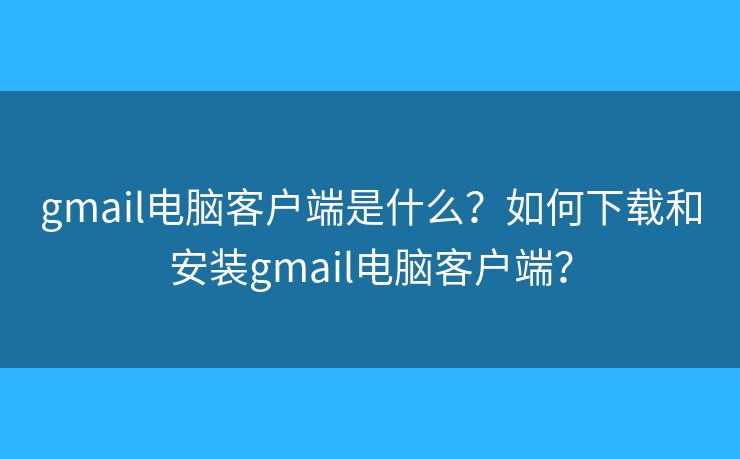 gmail电脑客户端是什么?如何下载和安装gmail电脑客户端? gmail电脑客户端是什么?如何下载和安装gmail电脑客户端?