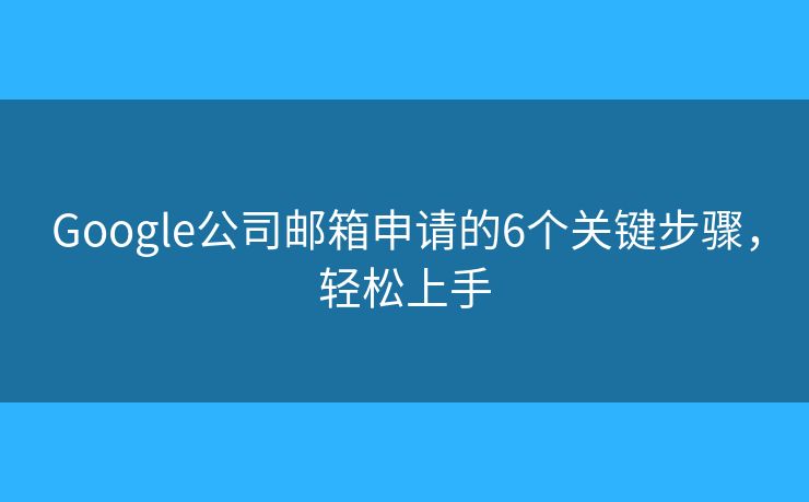 Google公司邮箱申请的6个关键步骤，轻松上手
