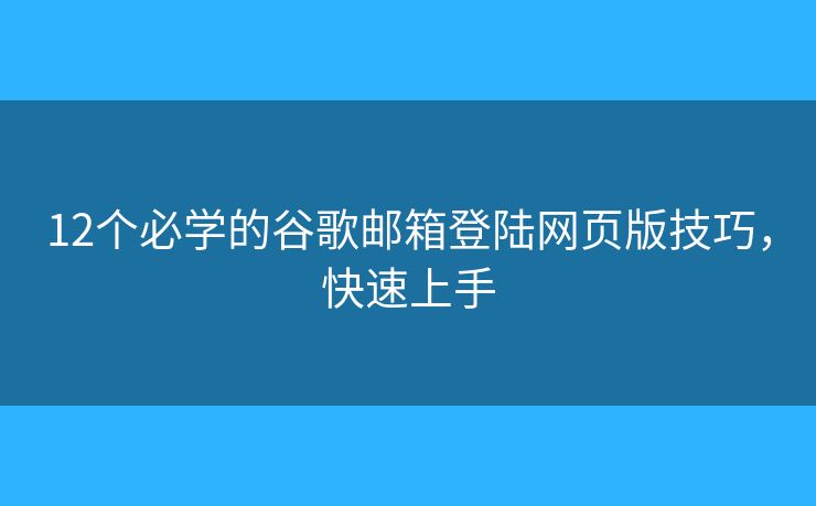 12个必学的谷歌邮箱登陆网页版技巧，快速上手