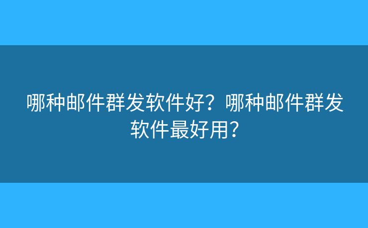 哪种邮件群发软件好?哪种邮件群发软件最好用? 哪种邮件群发软件好?哪种邮件群发软件最好用?