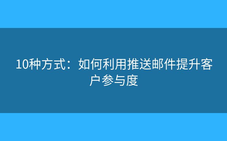 10种方式:如何利用推送邮件提升客户参与度 10种方式:如何利用推送邮件提升客户参与度
