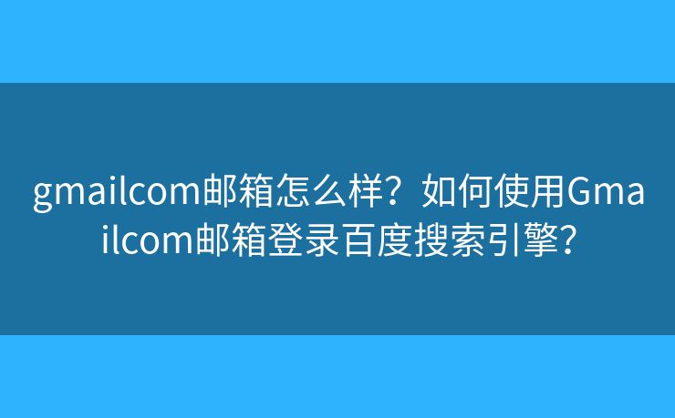 gmailcom邮箱怎么样？如何使用Gmailcom邮箱登录百度搜索引擎？