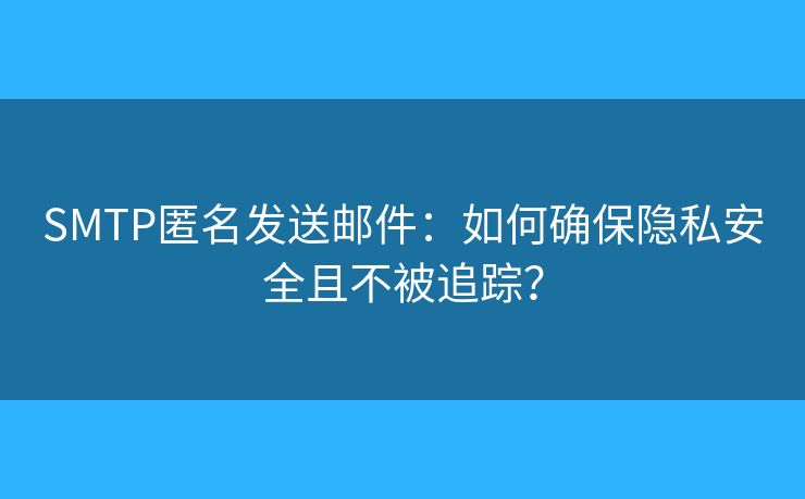 SMTP匿名发送邮件：如何确保隐私安全且不被追踪？