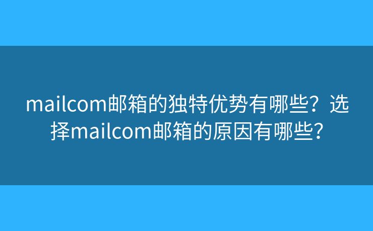 mailcom邮箱的独特优势有哪些？选择mailcom邮箱的原因有哪些？