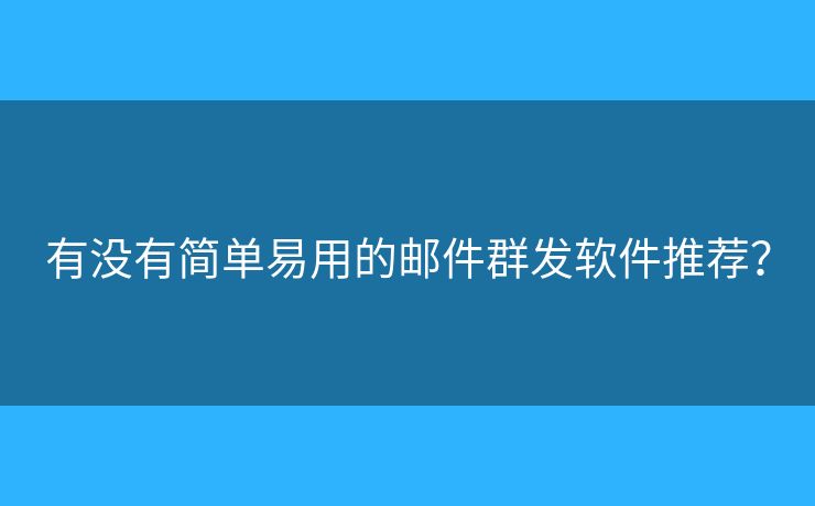 有没有简单易用的邮件群发软件推荐？
