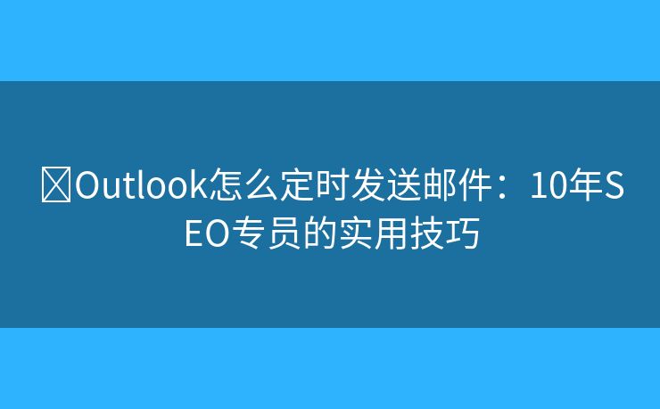 ​Outlook怎么定时发送邮件：10年SEO专员的实用技巧