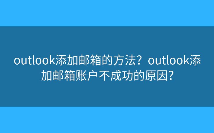 outlook添加邮箱的方法？outlook添加邮箱账户不成功的原因？