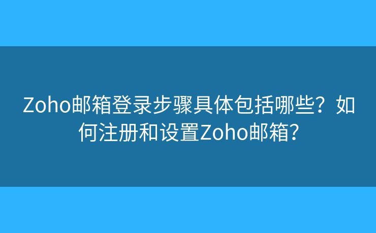 Zoho邮箱登录步骤具体包括哪些？如何注册和设置Zoho邮箱？