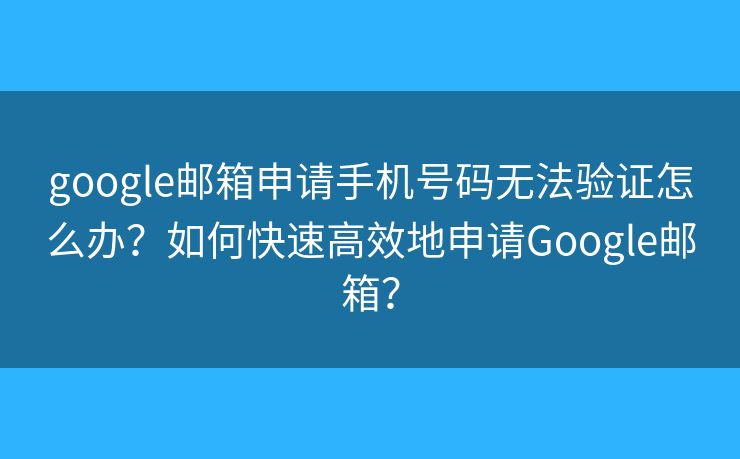 google邮箱申请手机号码无法验证怎么办？如何快速高效地申请Google邮箱？