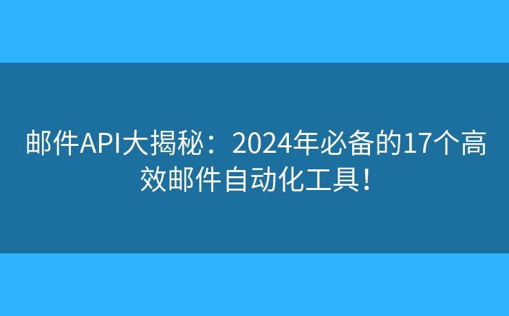 邮件API大揭秘：2024年必备的17个高效邮件自动化工具！