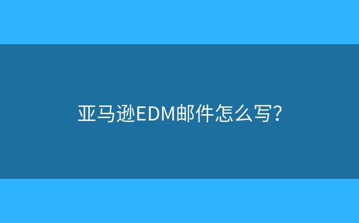 亚马逊EDM邮件怎么写? 亚马逊EDM邮件怎么写?