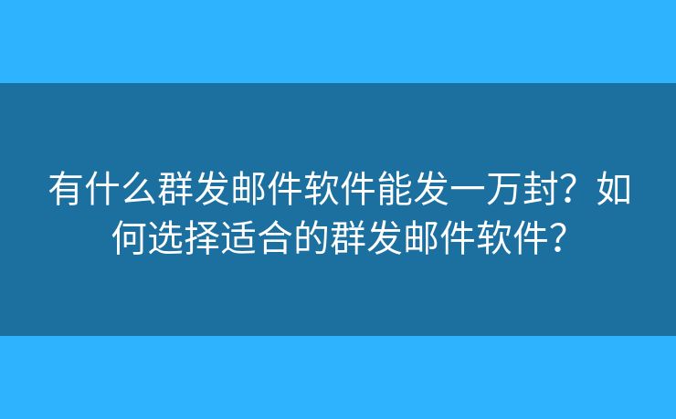 有什么群发邮件软件能发一万封？如何选择适合的群发邮件软件？