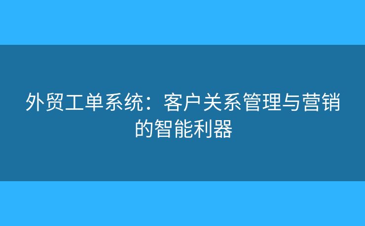 外贸工单系统：客户关系管理与营销的智能利器