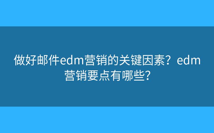 做好邮件edm营销的关键因素？edm营销要点有哪些？