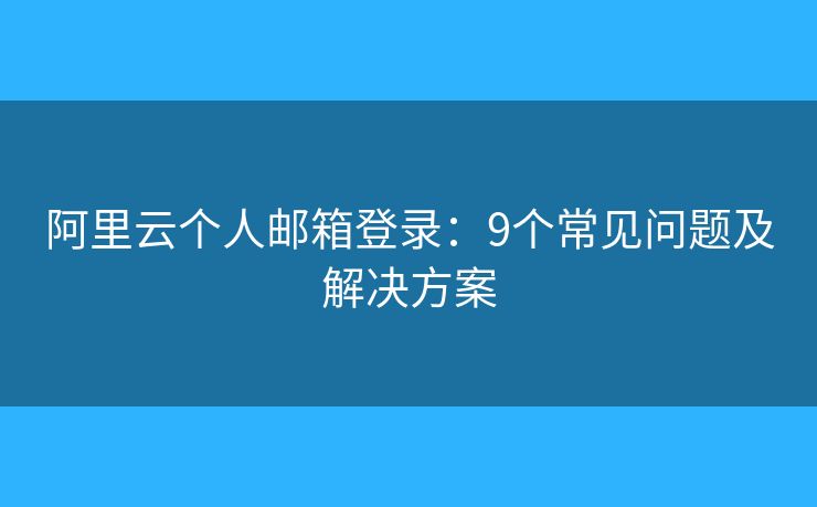 阿里云个人邮箱登录：9个常见问题及解决方案