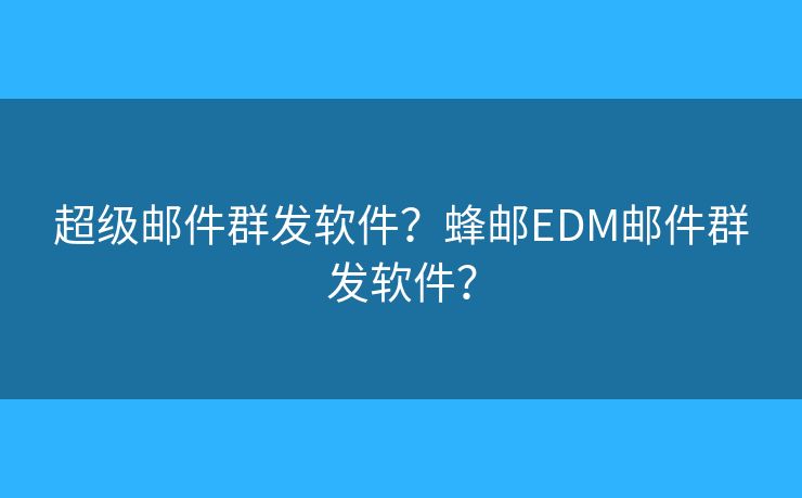 超级邮件群发软件？蜂邮EDM邮件群发软件？