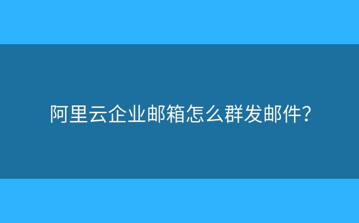 阿里云企业邮箱怎么群发邮件？