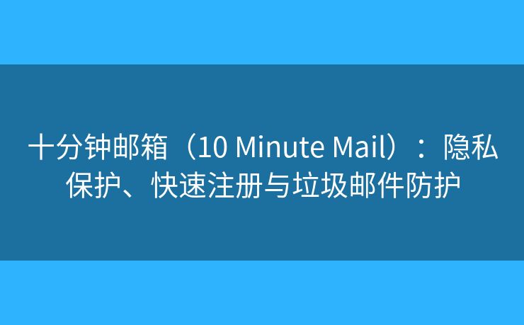 十分钟邮箱(10 Minute Mail):隐私保护、快速注册与垃圾邮件防护 十分钟邮箱(10 Minute Mail):隐私保护、快速注册与垃圾邮件防护