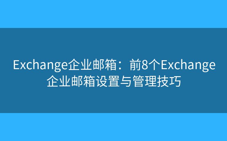 Exchange企业邮箱：前8个Exchange企业邮箱设置与管理技巧