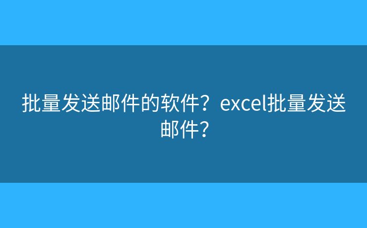 批量发送邮件的软件？excel批量发送邮件？