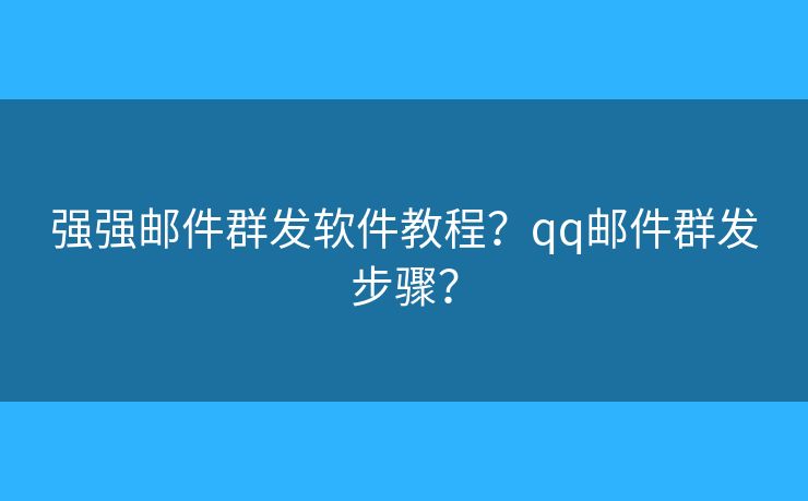 强强邮件群发软件教程？qq邮件群发步骤？
