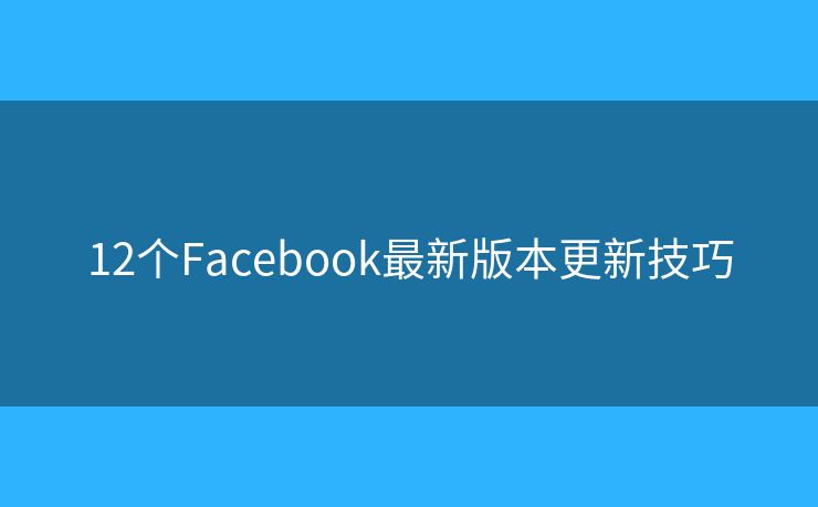 12个Facebook最新版本更新技巧