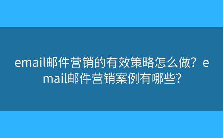 email邮件营销的有效策略怎么做?email邮件营销案例有哪些? email邮件营销的有效策略怎么做?email邮件营销案例有哪些?