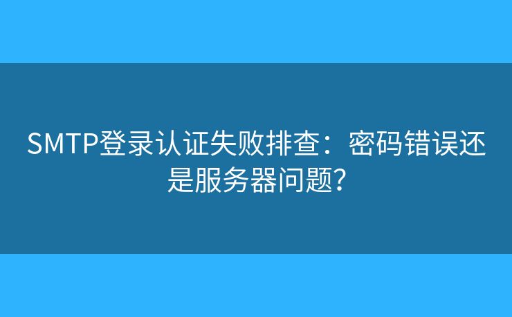 SMTP登录认证失败排查：密码错误还是服务器问题？