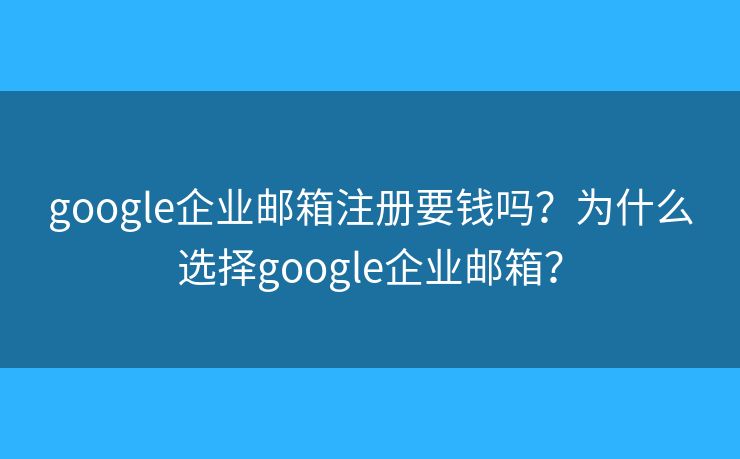 google企业邮箱注册要钱吗？为什么选择google企业邮箱？