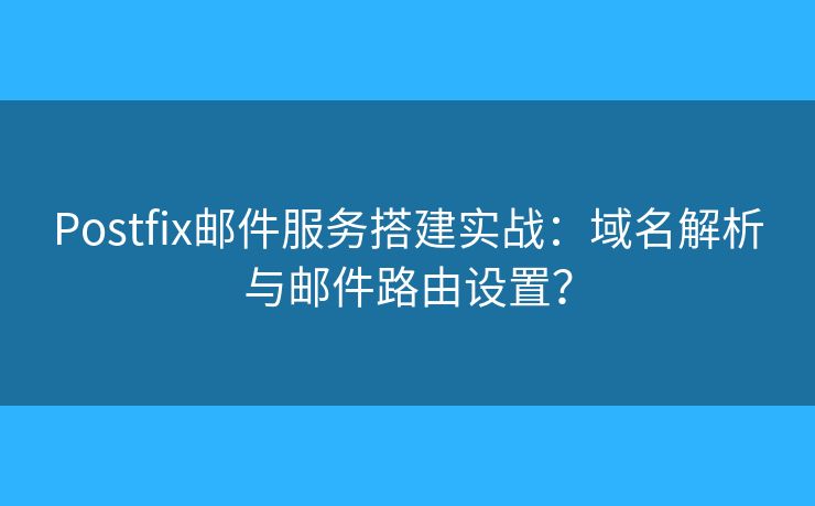 Postfix邮件服务搭建实战：域名解析与邮件路由设置？