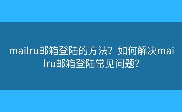 mailru邮箱登陆的方法?如何解决mailru邮箱登陆常见问题? mailru邮箱登陆的方法?如何解决mailru邮箱登陆常见问题?