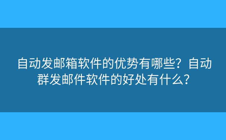 自动发邮箱软件的优势有哪些?自动群发邮件软件的好处有什么? 自动发邮箱软件的优势有哪些?自动群发邮件软件的好处有什么?