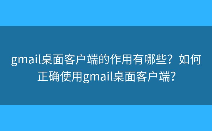 gmail桌面客户端的作用有哪些？如何正确使用gmail桌面客户端？