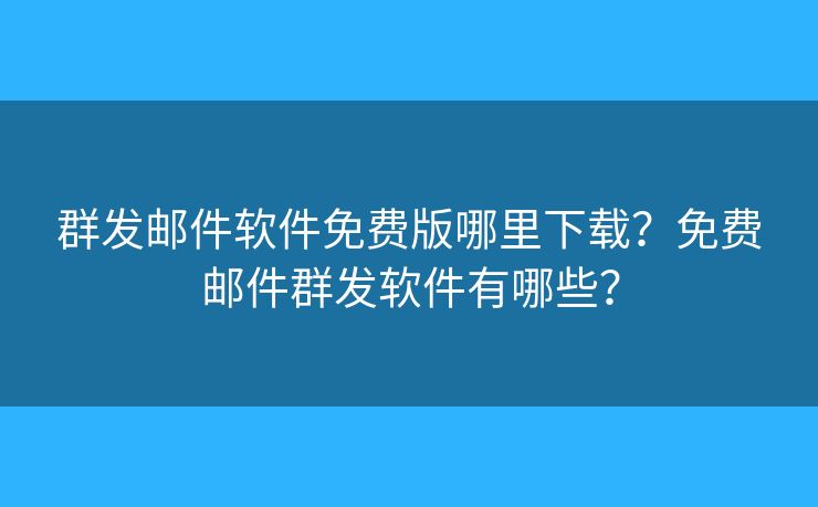 群发邮件软件免费版哪里下载？免费邮件群发软件有哪些？