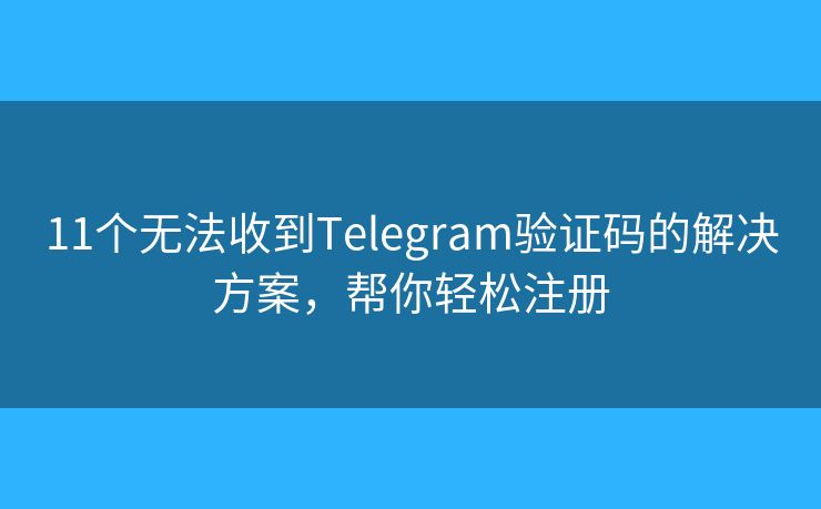 11个无法收到Telegram验证码的解决方案，帮你轻松注册