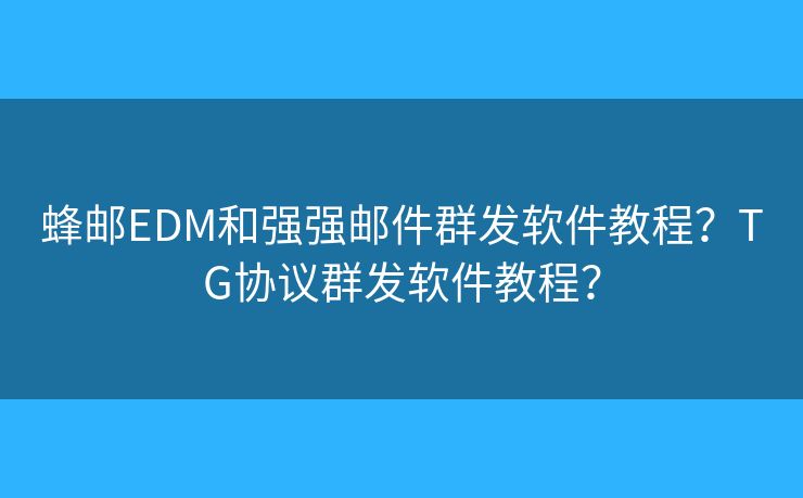 蜂邮EDM和强强邮件群发软件教程?TG协议群发软件教程? 蜂邮EDM和强强邮件群发软件教程?TG协议群发软件教程?