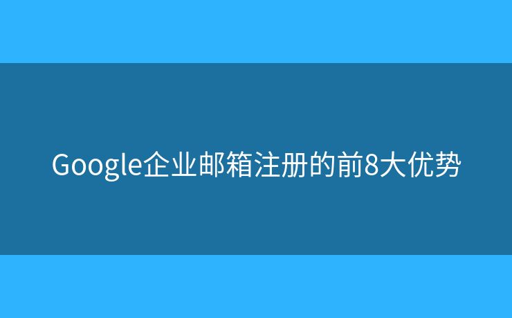 Google企业邮箱注册的前8大优势