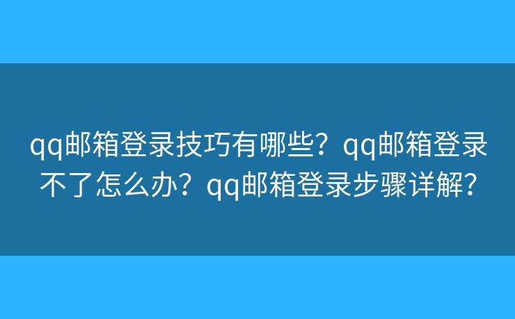 qq邮箱登录技巧有哪些？qq邮箱登录不了怎么办？qq邮箱登录步骤详解？