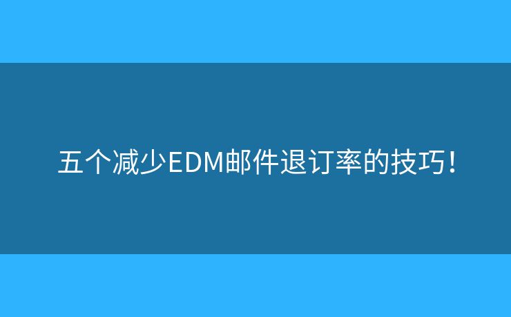 五个减少EDM邮件退订率的技巧！