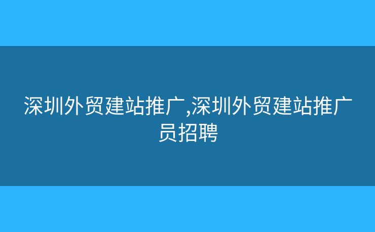 深圳外贸建站推广,深圳外贸建站推广员招聘