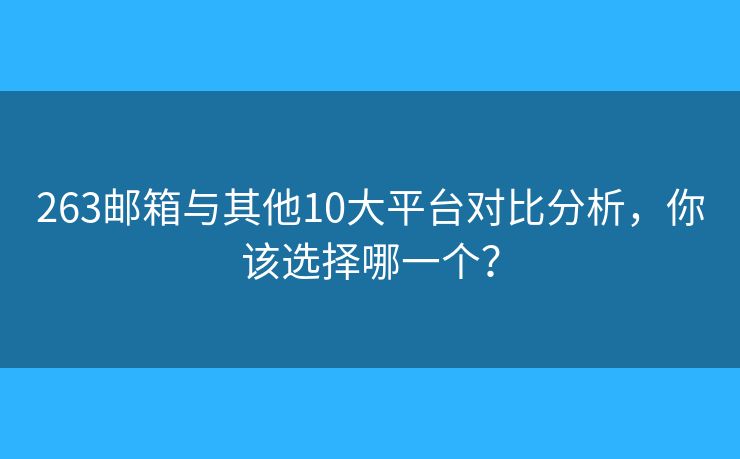 263邮箱与其他10大平台对比分析，你该选择哪一个？
