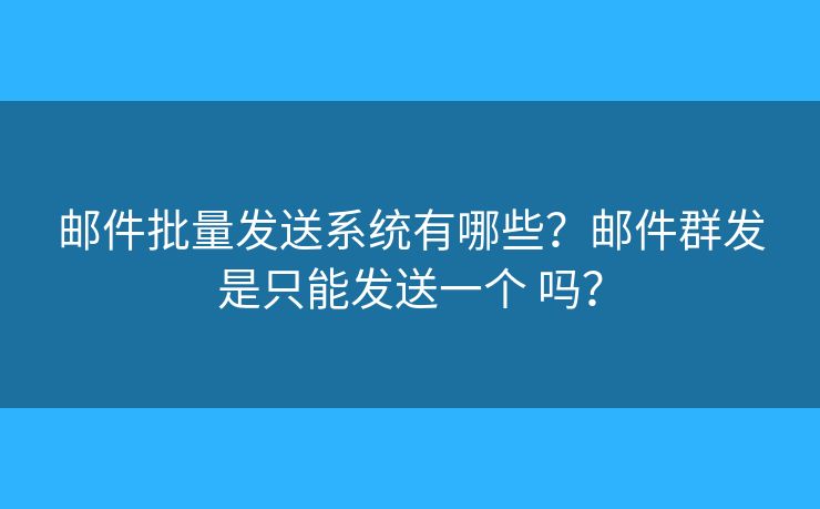 邮件批量发送系统有哪些？邮件群发是只能发送一个 吗？
