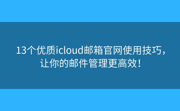 13个优质icloud邮箱官网使用技巧，让你的邮件管理更高效！
