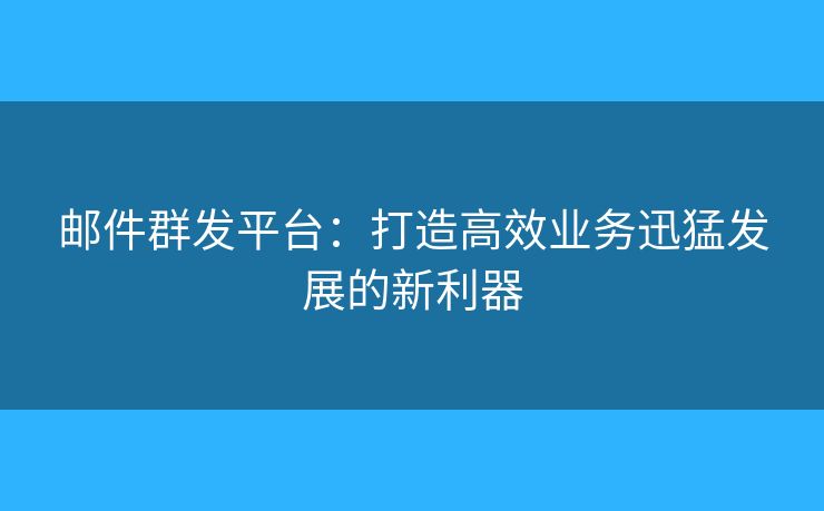 邮件群发平台：打造高效业务迅猛发展的新利器