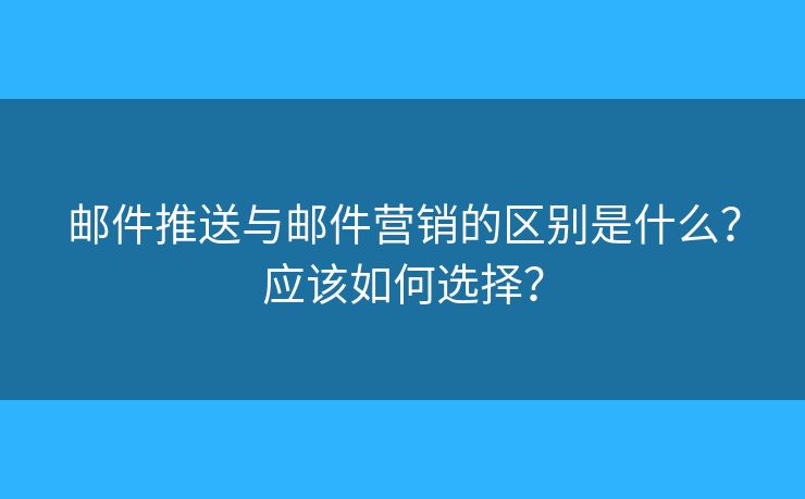 邮件推送与邮件营销的区别是什么？应该如何选择？