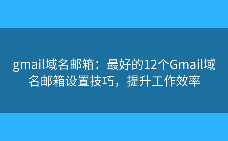 gmail域名邮箱：最好的12个Gmail域名邮箱设置技巧，提升工作效率