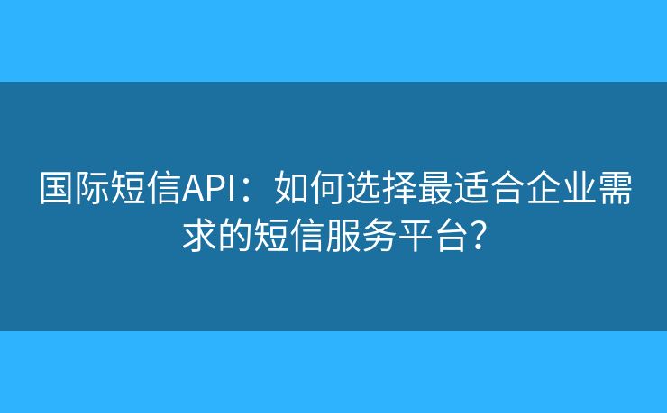 国际短信API:如何选择最适合企业需求的短信服务平台? 国际短信API:如何选择最适合企业需求的短信服务平台?