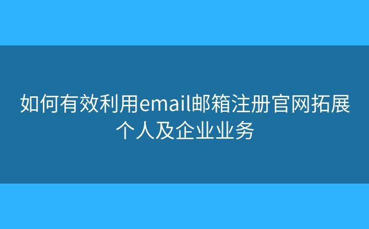 如何有效利用email邮箱注册官网拓展个人及企业业务
